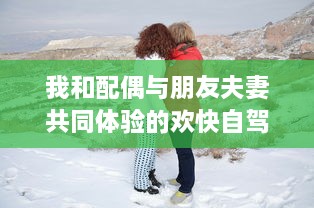 我和配偶与朋友夫妻共同体验的欢快自驾游之旅:感受友情与浪漫相融合的奇妙旅程 v5.4.2下载