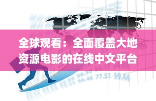 全球观看：全面覆盖大地资源电影的在线中文平台，免费观看各类地理资源题材影片