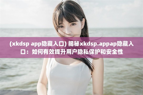 (xkdsp app隐藏入口) 揭秘xkdsp.appap隐藏入口：如何有效提升用户隐私保护和安全性