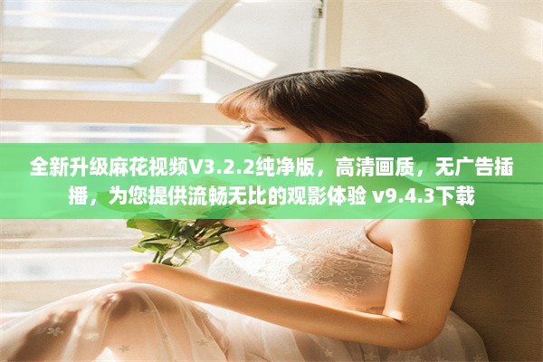 全新升级麻花视频V3.2.2纯净版，高清画质，无广告插播，为您提供流畅无比的观影体验 v9.4.3下载