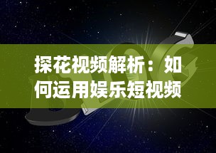 探花视频解析：如何运用娱乐短视频提升品牌知名度和用户互动 探索有效策略与创意方法。 v7.6.4下载