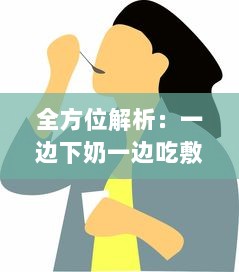 全方位解析：一边下奶一边吃敷的实用技巧，超详细步骤视频教程60分钟