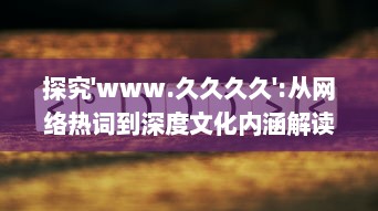 探究'www.久久久久':从网络热词到深度文化内涵解读，网民如何构建属于自己的互联网世界