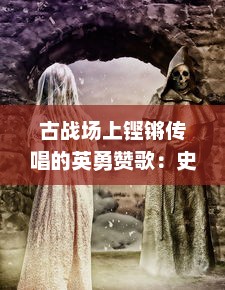 古战场上铿锵传唱的英勇赞歌：史诗传奇中的霸王之争，诸王战歌