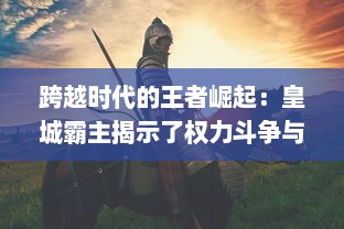 跨越时代的王者崛起：皇城霸主揭示了权力斗争与荣耀光辉的历史传奇