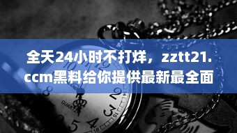 全天24小时不打烊，zztt21.ccm黑料给你提供最新最全面的信息资讯 v5.2.2下载