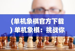 (单机象棋官方下载) 单机象棋：挑战你的智慧与策略，尽享棋盘游戏的独特韵味