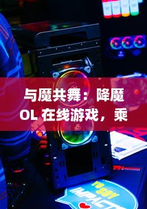 与魔共舞：降魔OL 在线游戏，乘风破浪，满载热血热情，探索古老神话的碾压之旅