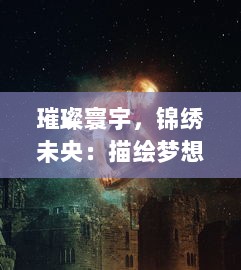 璀璨寰宇，锦绣未央：描绘梦想的绚丽色彩，勾勒生活的无尽可能