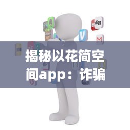 揭秘以花简空间app：诈骗行为揭露，用户需警惕 如何识别和避免上当 v6.9.0下载