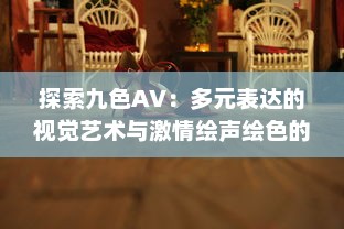 探索九色AV：多元表达的视觉艺术与激情绘声绘色的影像世界 v5.1.6下载