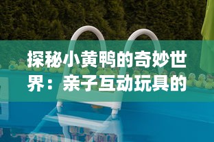 探秘小黄鸭的奇妙世界：亲子互动玩具的启蒙力量与教育意义 v9.3.7下载