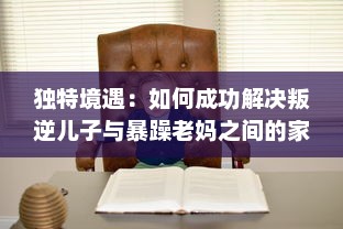 独特境遇：如何成功解决叛逆儿子与暴躁老妈之间的家庭冲突问题的有效方法和策略