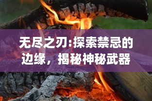 无尽之刃:探索禁忌的边缘，揭秘神秘武器的传奇历史与背后的未解之谜