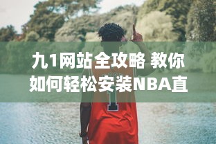 九1网站全攻略 教你如何轻松安装NBA直播插件，精彩篮球赛事不错过