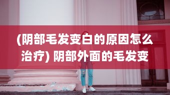 (阴部毛发变白的原因怎么治疗) 阴部外面的毛发变为白色：可能的原因及健康影响