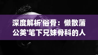 深度解析'俗骨：懒散蒲公英'笔下兄妹骨科的人性挣扎与情感纠葛