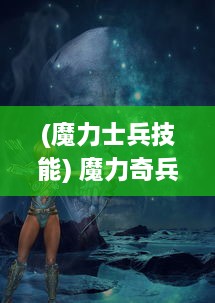 (魔力士兵技能) 魔力奇兵：神秘世界的奇幻之旅，揭秘超能力与勇气的碰撞