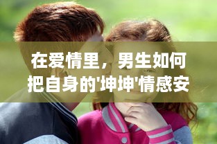 在爱情里，男生如何把自身的'坤坤'情感安放于女生的'坤坤'内心世界中