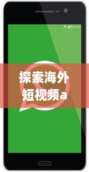 探索海外短视频app：如何通过社交分享引领全球潮流 剖析平台特色与用户互动之秘