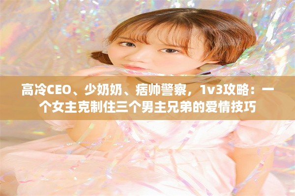 高冷CEO、少奶奶、痞帅警察，1v3攻略：一个女主克制住三个男主兄弟的爱情技巧