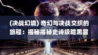 (决战幻境) 奇幻与决战交织的旅程：揭秘揭秘史诗级暗黑冒险之决战幻城