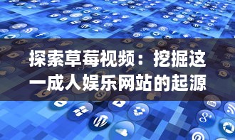 探索草莓视频：挖掘这一成人娱乐网站的起源、发展历程和用户评论 v6.1.8下载