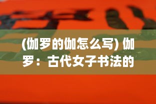 (伽罗的伽怎么写) 伽罗：古代女子书法的艺术境地与中华文化传承的历史深度