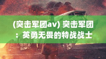 (突击军团av) 突击军团：英勇无畏的特战战士们在战火硝烟中的决胜绝地冒险