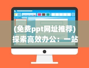 (免费ppt网址推荐) 探索高效办公：一站式获取免费成品PPT的优质网站推荐