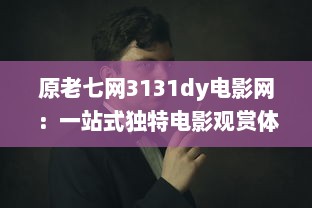 原老七网3131dy电影网：一站式独特电影观赏体验，满足所有电影爱好者的需求