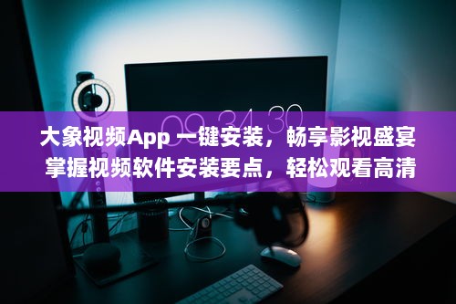 大象视频App 一键安装，畅享影视盛宴 掌握视频软件安装要点，轻松观看高清影视内容。