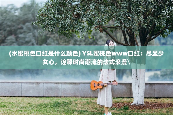 (水蜜桃色口红是什么颜色) YSL蜜桃色www口红：尽显少女心，诠释时尚潮流的法式浪漫\