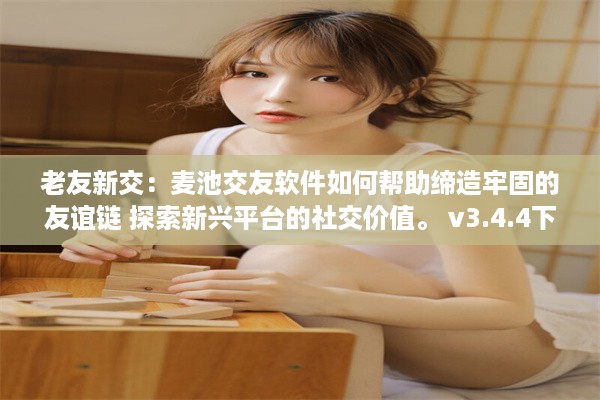 老友新交：麦池交友软件如何帮助缔造牢固的友谊链 探索新兴平台的社交价值。 v3.4.4下载