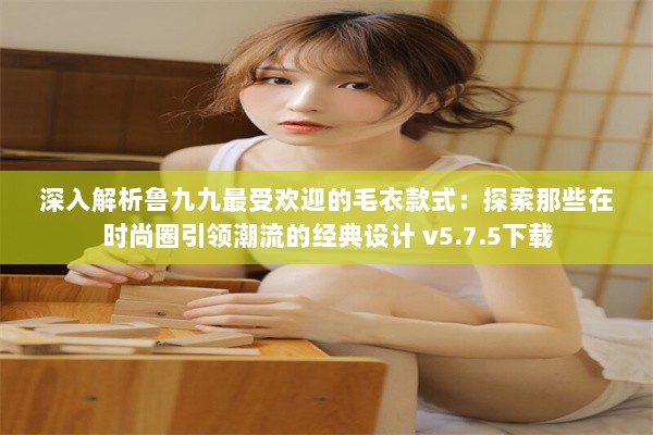 深入解析鲁九九最受欢迎的毛衣款式：探索那些在时尚圈引领潮流的经典设计 v5.7.5下载