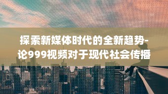 探索新媒体时代的全新趋势-论999视频对于现代社会传播影响力的持久推动 v2.4.7下载