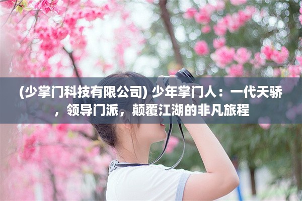 (少掌门科技有限公司) 少年掌门人：一代天骄，领导门派，颠覆江湖的非凡旅程