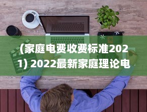 (家庭电费收费标准2021) 2022最新家庭理论电费计算方法解析：如何科学省电降低生活开支