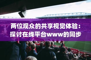 两位观众的共享视觉体验：探讨在线平台www的同步观看功能 v4.0.2下载