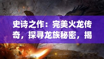 史诗之作：完美火龙传奇，探寻龙族秘密，揭秘神秘古老的火焰奇遇