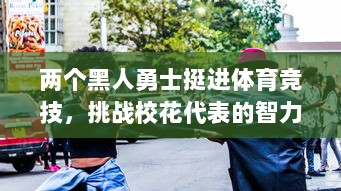 两个黑人勇士挺进体育竞技，挑战校花代表的智力魅力，引发一场别开生面的NP大赛