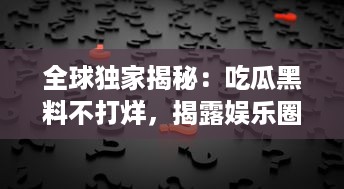 全球独家揭秘：吃瓜黑料不打烊，揭露娱乐圈背后那些你不知道的秘密