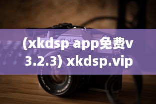 (xkdsp app免费v3.2.3) xkdsp.vip apk6.0隐藏入口揭秘! 揭开其神秘面纱的详细步骤和技术解析