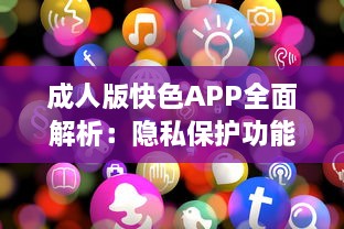 成人版快色APP全面解析：隐私保护功能探秘与用户安全指南 v8.3.8下载