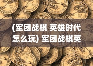 (军团战棋 英雄时代怎么玩) 军团战棋英雄时代：策略与冒险的结合，打造最强棋盘军团