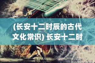 (长安十二时辰的古代文化常识) 长安十二时辰：古代繁华都市的历史变迁与现代寻踪考察