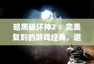 暗黑破坏神2 ：完美复刻的游戏经典，邀你在天堂在线观看冒险之旅 v0.5.5下载