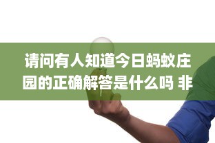 请问有人知道今日蚂蚁庄园的正确解答是什么吗 非常感谢您的帮助