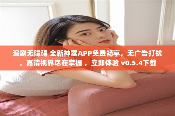 追剧无障碍 全新神器APP免费畅享，无广告打扰，高清视界尽在掌握 ，立即体验 v0.5.4下载