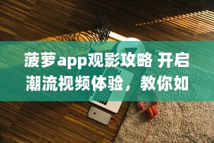 菠萝app观影攻略 开启潮流视频体验，教你如何轻松找到高质量内容